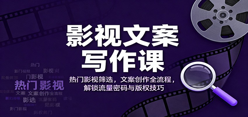 影视文案写作课：热门影视筛选，文案创作全流程，解锁流量密码与版权技巧-星火轻创