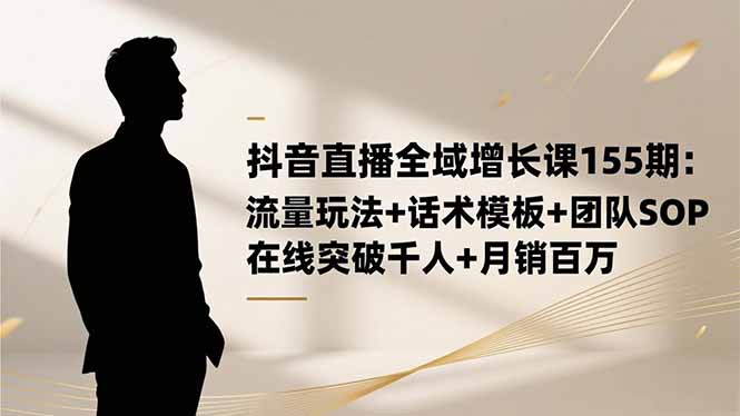 抖音直播全域增长课155期：流量玩法+话术模板+团队SOP，在线突破千人+...-星火轻创