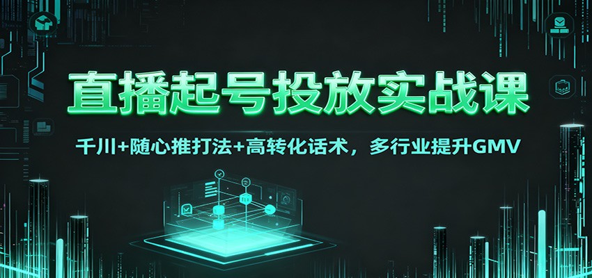 直播起号投放实战课：千川+随心推打法+高转化话术，多行业提升GMV-星火轻创