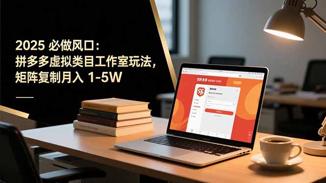 2025 必做风口：拼多多虚拟类目工作室玩法，矩阵复制月入 1-5W-星火轻创