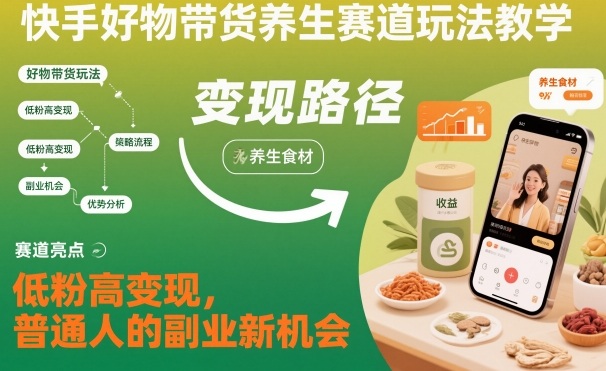 快手好物带货养生赛道玩法教学，低粉高变现，普通人的副业新机会-星火轻创