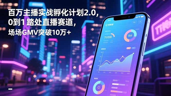 百万主播实战孵化计划2.0，0到1踏入直播赛道，场均GMV突破10万+-星火轻创