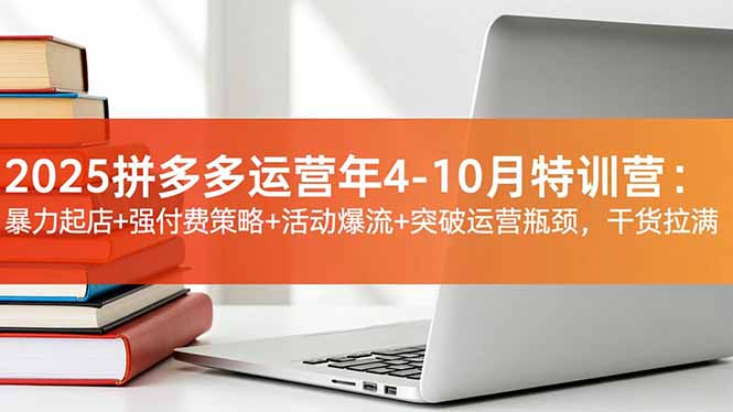 2025拼多多运营年4-10月特训营：暴力起店+强付费策略+活动爆流+突破运营瓶颈，干货拉满-星火轻创