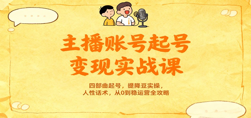 主播账号起号变现实战课,四部曲起号,提降豆实操,人性话术,从0到稳运营全攻略-星火轻创