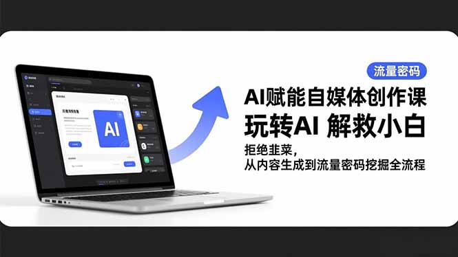 AI赋能自媒体创作课，玩转AI 解救小白 拒绝韭菜，从内容生成到流量密码挖掘全流程-星火轻创