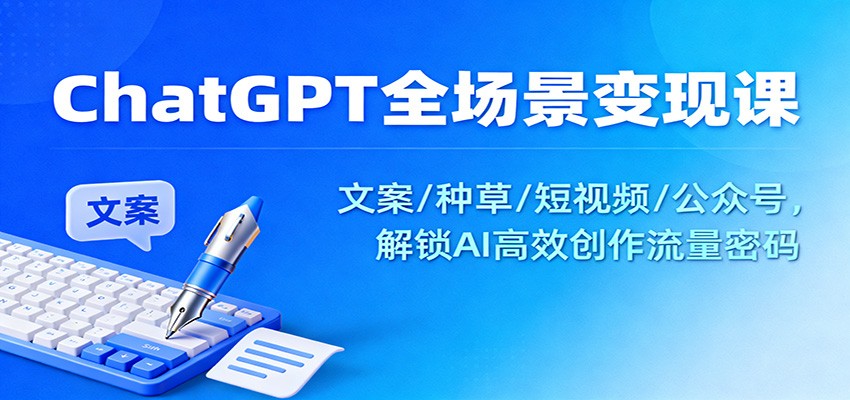 ChatGPT全场景变现课：文案/种草/短视频/公众号，解锁AI高效创作流量密码-星火轻创