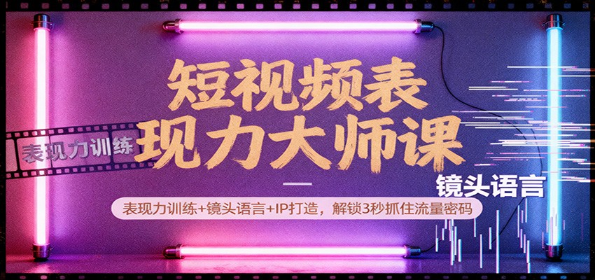 短视频表现力大师课：表现力训练+镜头语言+IP打造，解锁3秒抓住流量密码-星火轻创