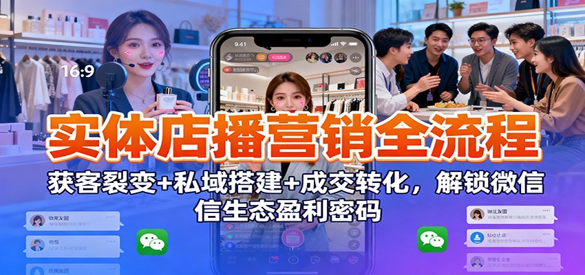 实体店播营销全流程：获客裂变+私域搭建+成交转化，解锁微信生态盈利密码-星火轻创