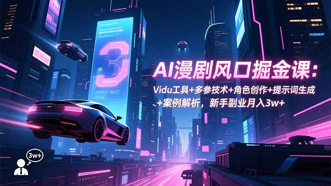 AI漫剧风口掘金课：Vidu工具+多参技术+角色创作+提示词生成+案例解析，新手副业月入3w+-星火轻创