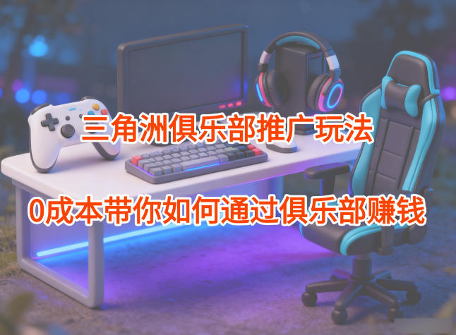 项目拆解：三角洲俱乐部推广玩法，0成本带你如何通过俱乐部賺钱-星火轻创