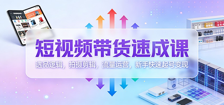 短视频带货速成课：选品逻辑，拍摄剪辑，流量运营，新手快速起号变现-星火轻创
