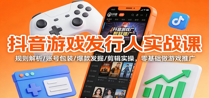 抖音游戏发行人实战课：规则解析/账号包装/爆款发掘 /剪辑实操，零基础做游戏推广-星火轻创