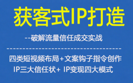 获客型IP打造，破解流量信任成，四类短视频布局+文案钩子指令创作IP三大信任状+IP变现四大模式-星火轻创