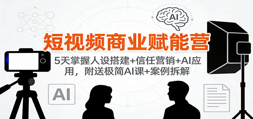 短视频商业赋能营：5天掌握人设搭建+信任营销+AI应用，附送极简AI课+案例拆解-星火轻创