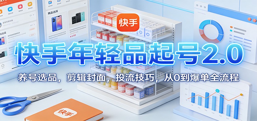 快手年轻品起号2.0:养号选品,剪辑封面,投流技巧,从0到爆单全流程-星火轻创