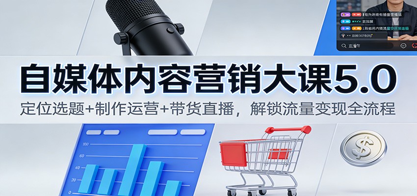 自媒体内容营销大课5.0:定位选题+制作运营+带货直播,解锁流量变现全流程-星火轻创