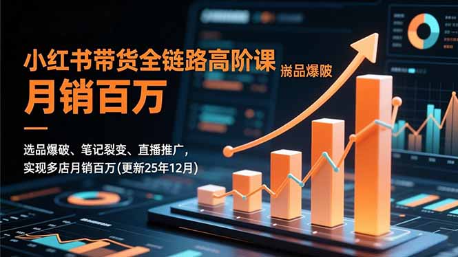小红书带货全链路高阶课，选品爆破、笔记裂变、直播推广，实现多店月销百万(更新25年12月-星火轻创