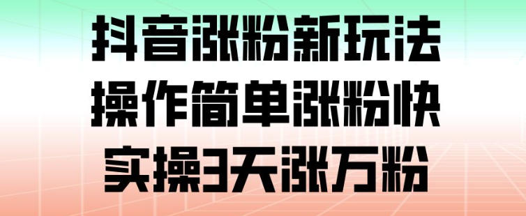 抖音涨粉新玩法，操作简单涨粉快，实操3天涨万粉-星火轻创