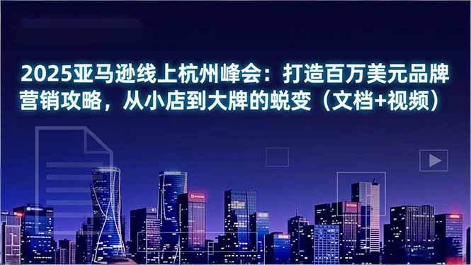 2025亚马逊线上杭州峰会：打造百万美元品牌营销攻略，从小店到大牌的蜕变(文档+视频-星火轻创