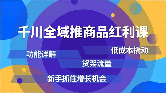 千川全域推商品红利课，功能详解、低成本撬动、货架流量，新手抓住增长机会-星火轻创