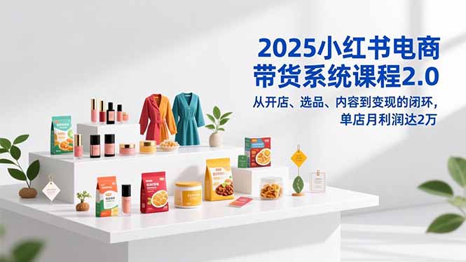 2025小红书电商带货系统课程2.0，从开店、选品、内容到变现的闭环，单店月利润达2万-星火轻创