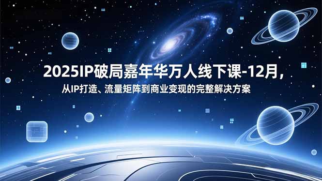 2025IP破局嘉年华万人线下课-12月，从IP打造、流量矩阵到商业变现的完整解决方案-星火轻创