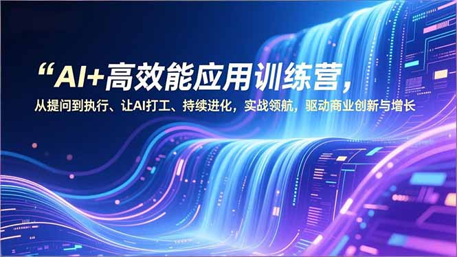 AI+高效能应用训练营，从提问到执行、让AI打工、持续进化，实战领航，驱动商业创新与增长-星火轻创