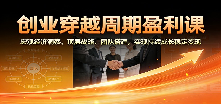 创业穿越周期盈利课：宏观经济洞察、顶层战略、团队搭建，实现持续成长稳定变现-星火轻创
