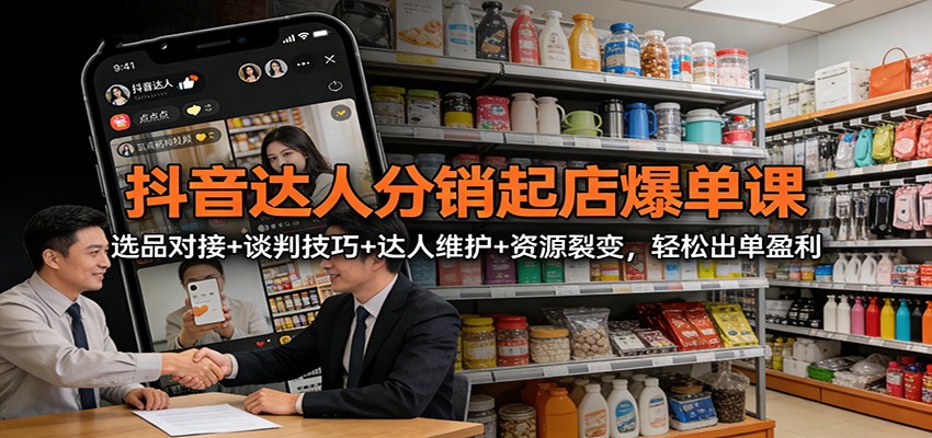 抖音达人分销起店爆单课:选品对接+谈判技巧+达人维护+资源裂变,轻松出单盈利-星火轻创