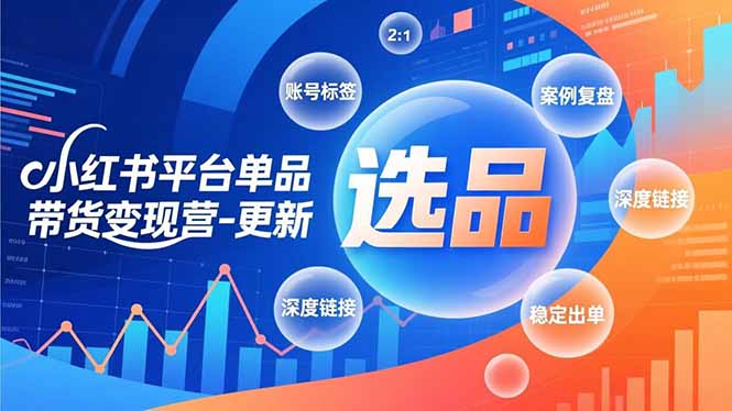 小红书平台单品带货变现营-更新，极致选品、账号标签、案例复盘，深度链接，快速启动稳定出单-星火轻创