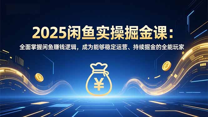 2025闲鱼实操掘金课：全面掌握闲鱼賺钱逻辑，成为能够稳定运营、持续掘金的全能玩家-星火轻创