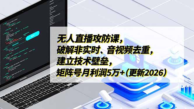 无人直播攻防课，破解非实时、音视频去重，建立技术壁垒，矩阵号月利润5万+(更新2026-星火轻创