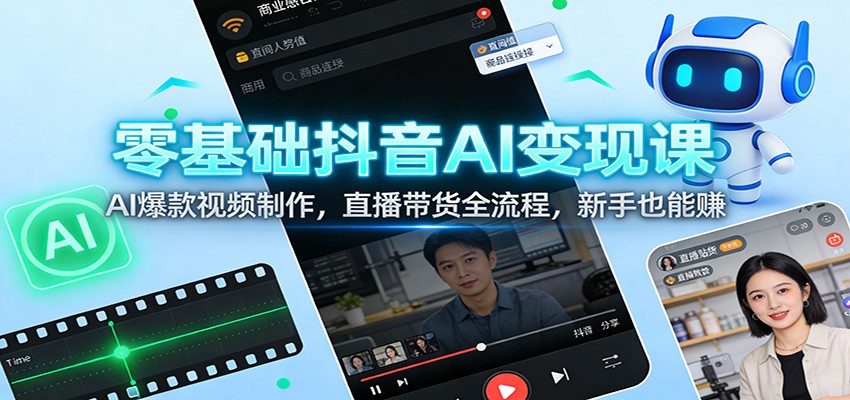 零基础抖音AI变现课：AI爆款视频制作，直播带货全流程，新手也能赚-星火轻创