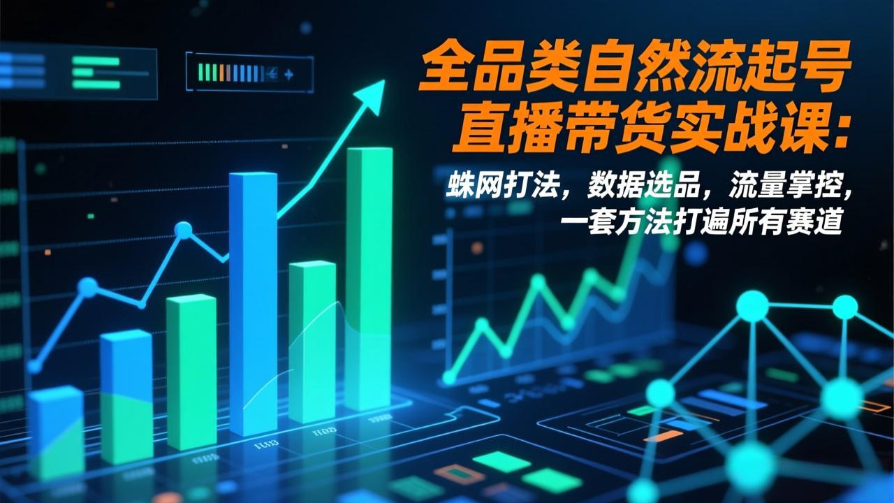 全品类自然流起号直播带货实战课：蛛网打法，数据选品，流量掌控，一套方法打遍所有赛道-星火轻创