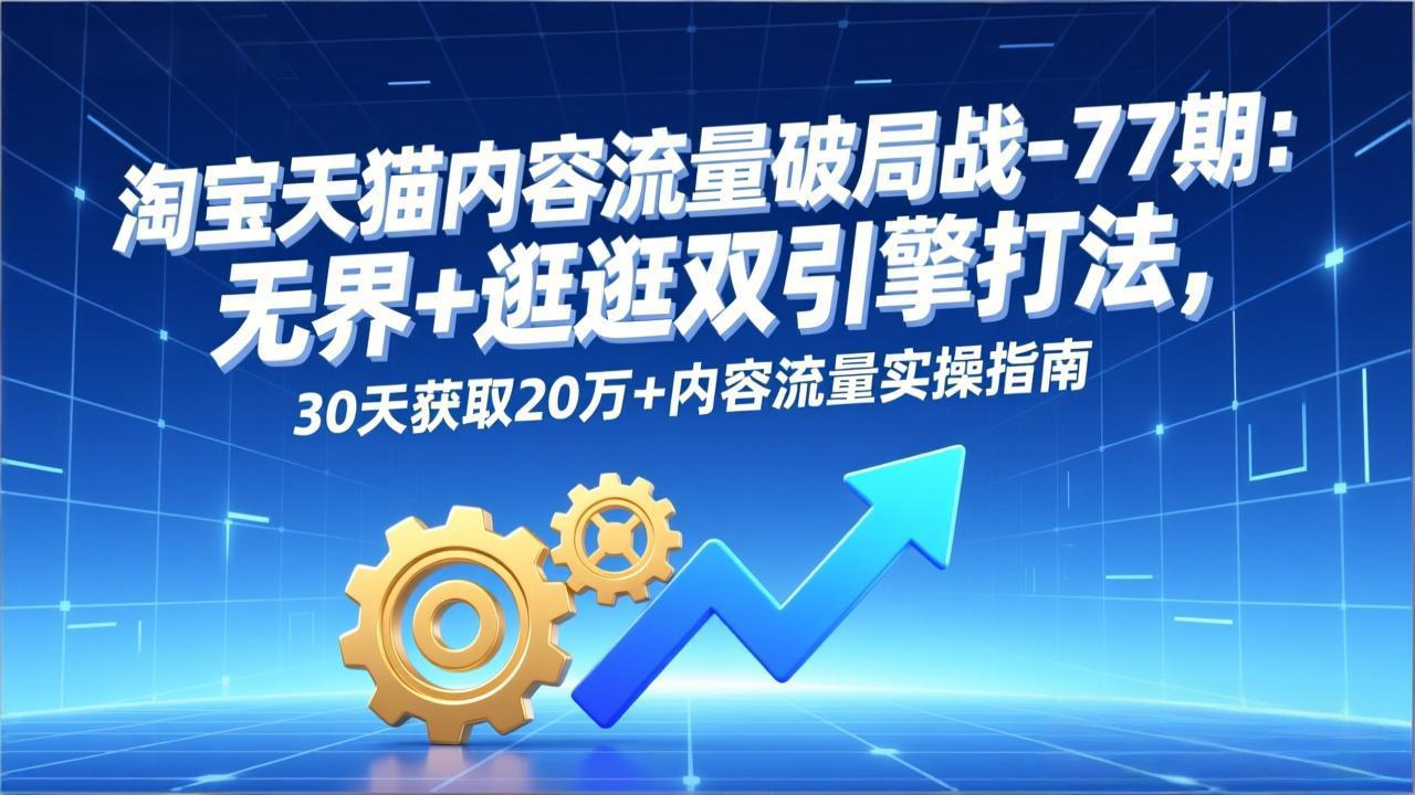 淘宝天猫内容流量破局战-77期：无界+逛逛双引擎打法，30天获取20万+内容流量实操指南-星火轻创