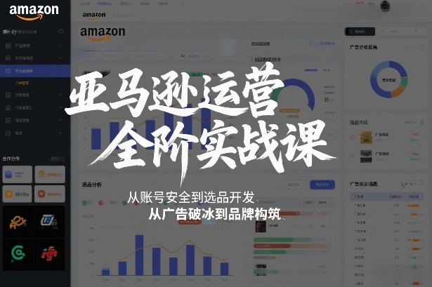 亚马逊运营全阶实战课，从账号安全到选品开发，从广告破冰到品牌构筑(更新2026)-星火轻创