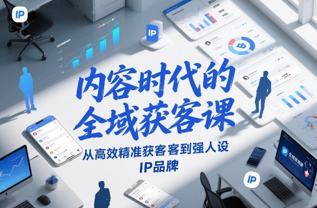 内容时代的全域获客课，从高效精准获客到强人设IP品牌-星火轻创