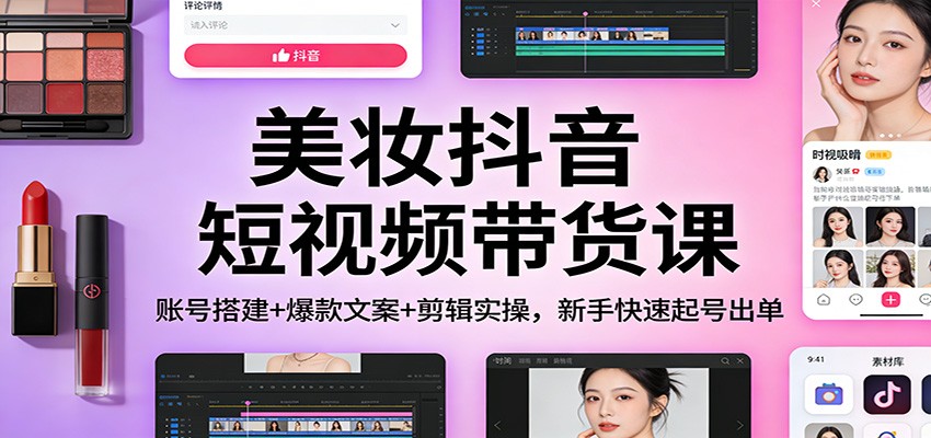 美妆抖音短视频带货课：账号搭建+爆款文案+剪辑实操，新手快速起号出单-星火轻创