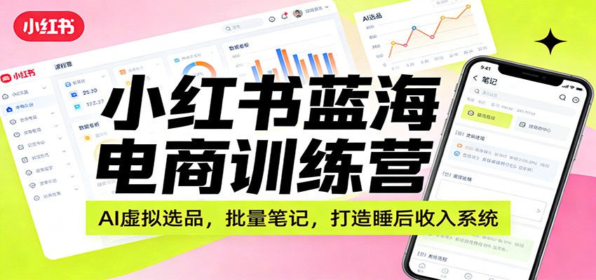 小红书蓝海电商训练营：AI虚拟选品，批量笔记，打造睡后收入系统-星火轻创