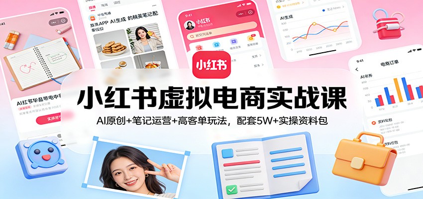 小红书虚拟电商实战课：AI原创+笔记运营+高客单玩法，配套5W+实操资料包-星火轻创