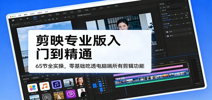 剪映专业版入门到精通，65节全实操，零基础吃透电脑端所有剪辑功能-星火轻创