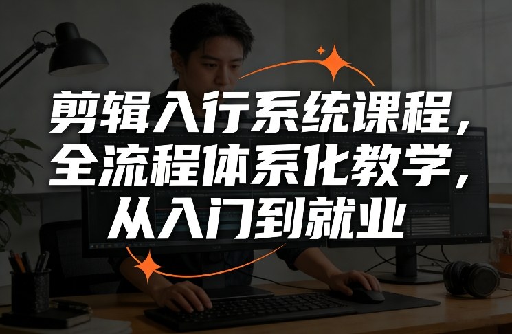 剪辑入行系统课程，全流程体系化教学，从入门到就业-星火轻创