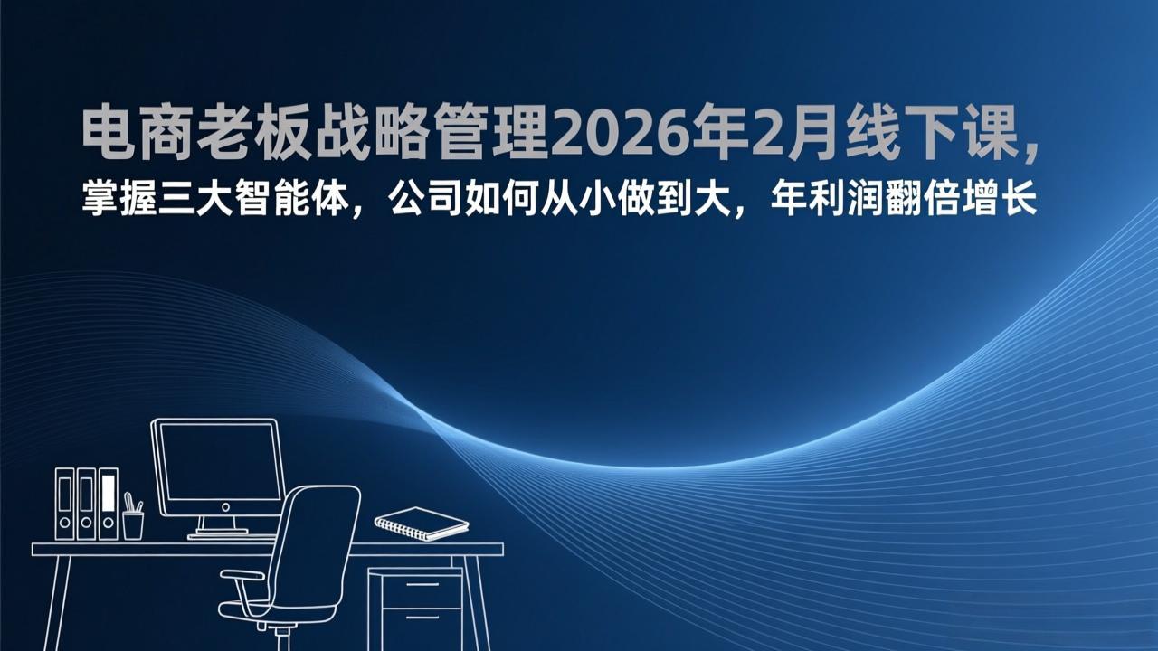 电商老板战略管理2026年2月线下课，掌握三大智能体，公司如何从小做到大，年利润翻倍增长-星火轻创