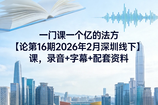 一门课一个亿的法方‬论第16期2026年2月深圳线下课，录音+字幕+配套资料-星火轻创