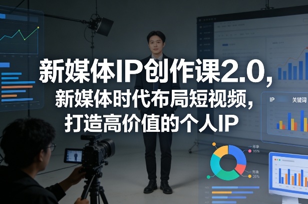 新媒体IP创作课2.0，新媒体时代布局短视频，打造高价值的个人IP-星火轻创
