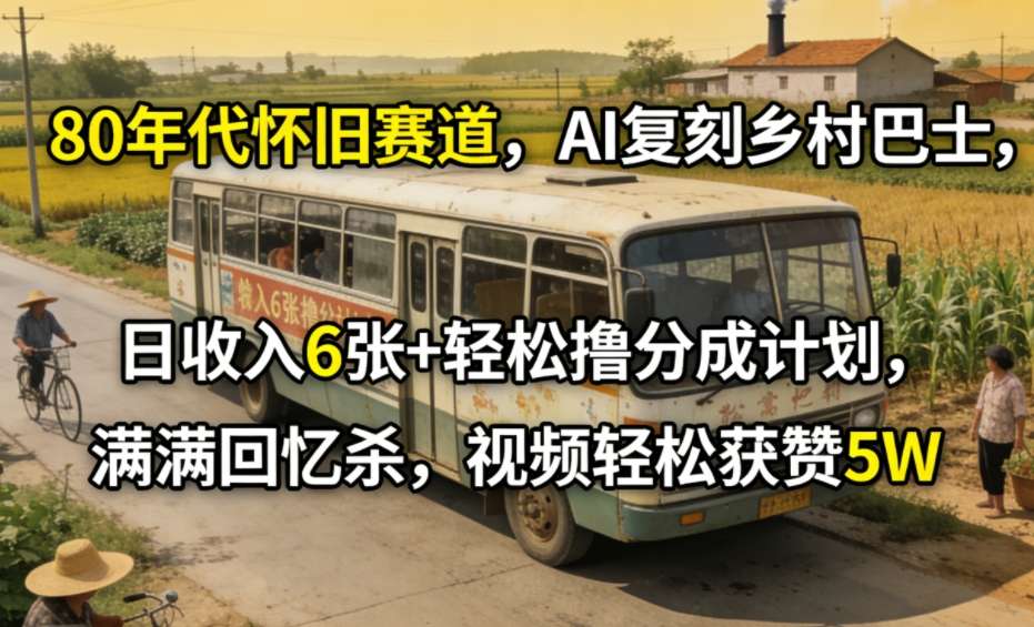 80年代怀旧赛道，AI复刻乡村巴士，日收入6张+轻松撸分成计划，满满回忆杀，视频轻松获赞5W-星火轻创
