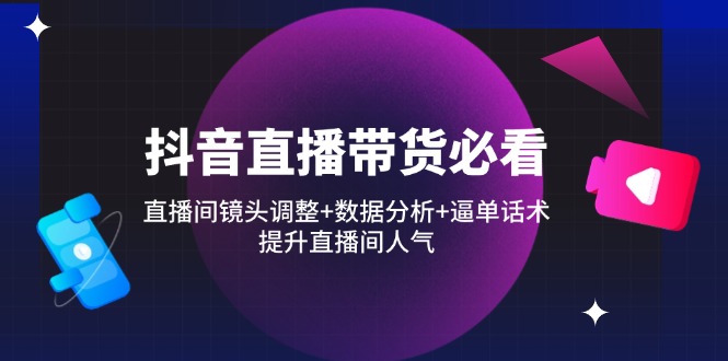抖音直播带货必看：直播间镜头调整+数据分析+逼单话术，提升直播间人气-星火轻创
