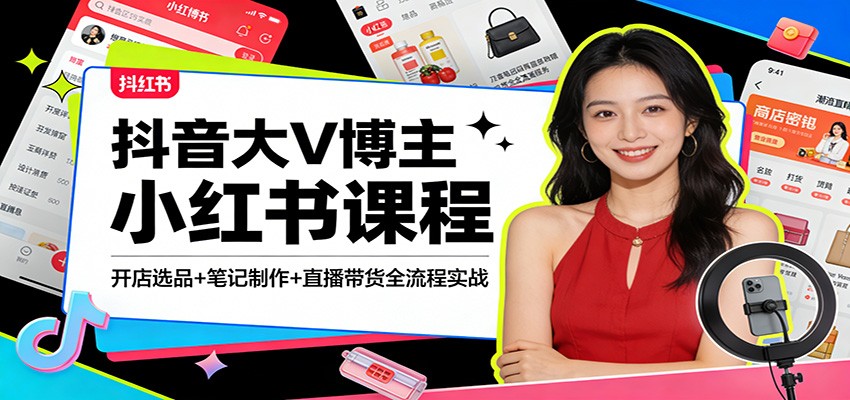 抖音大V博主小红书课程：开店选品+笔记制作+直播带货全流程实战-星火轻创
