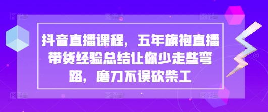 抖音直播课程，五年旗袍直播带货经验总结让你少走些弯路，磨刀不误砍柴工-星火轻创