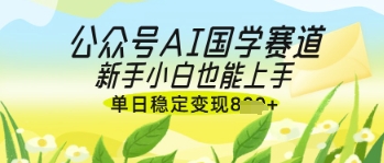 公众号AI国学爆文，国学赛道风口，新手小白也能轻松上手，单日稳定变现几张-星火轻创